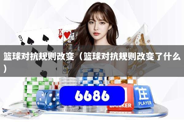 篮球对抗规则改变（篮球对抗规则改变了什么）