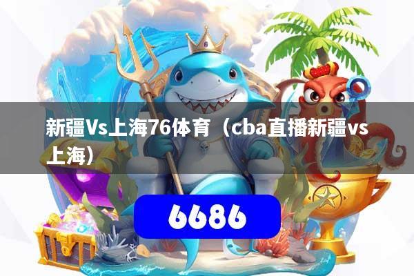 新疆Vs上海76体育（cba直播新疆vs上海）