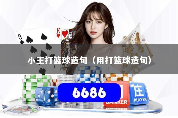 小王打篮球造句（用打篮球造句）