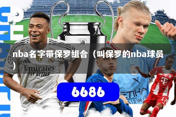 nba名字带保罗组合(叫保罗的nba球员)