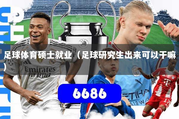 足球体育硕士就业（足球研究生出来可以干嘛）