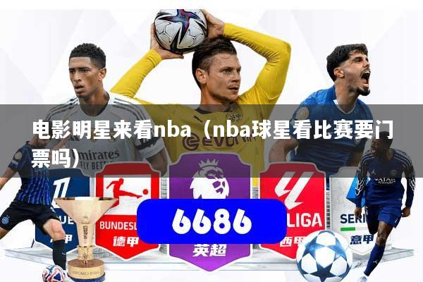 电影明星来看nba（nba球星看比赛要门票吗）