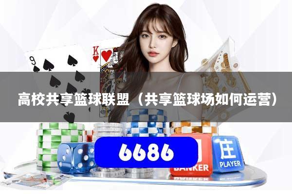 高校共享篮球联盟（共享篮球场如何运营）