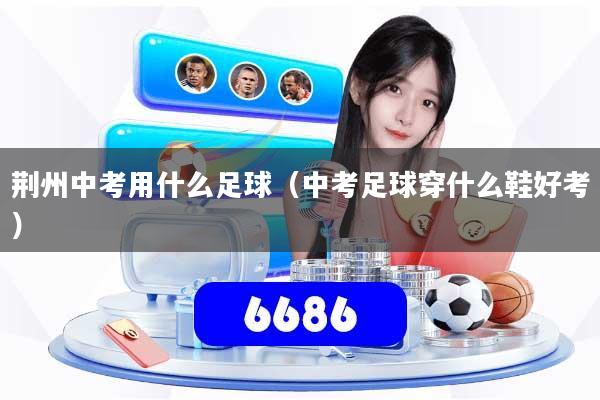 荆州中考用什么足球（中考足球穿什么鞋好考）