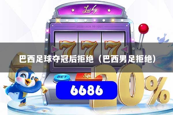 巴西足球夺冠后拒绝（巴西男足拒绝）