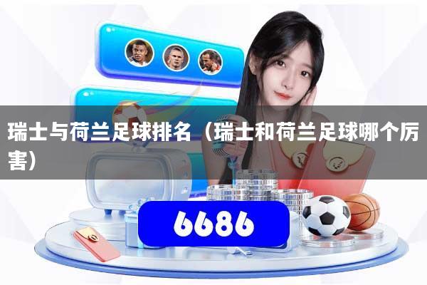 瑞士与荷兰足球排名（瑞士和荷兰足球哪个厉害）