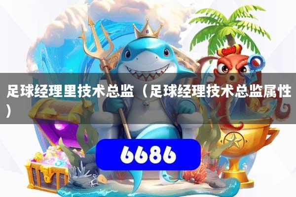 足球经理里技术总监（足球经理技术总监属性）